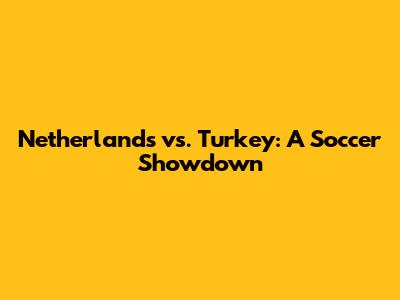 Netherlands vs. Turkey: A Soccer Showdown