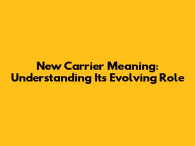 New Carrier Meaning: Understanding Its Evolving Role
