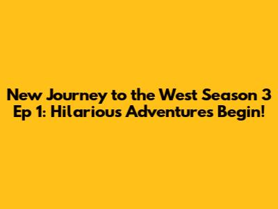 New Journey to the West Season 3 Ep 1: Hilarious Adventures Begin!
