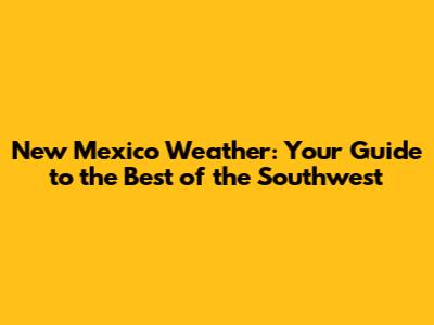 New Mexico Weather: Your Guide to the Best of the Southwest