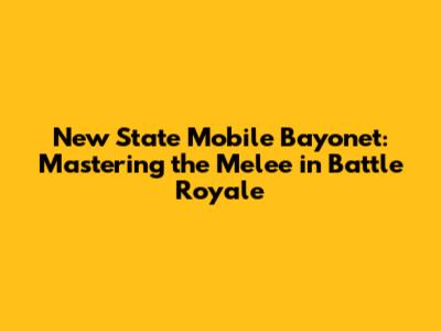 New State Mobile Bayonet: Mastering the Melee in Battle Royale