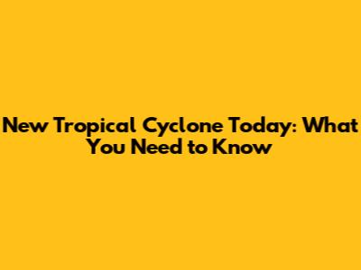 New Tropical Cyclone Today: What You Need to Know
