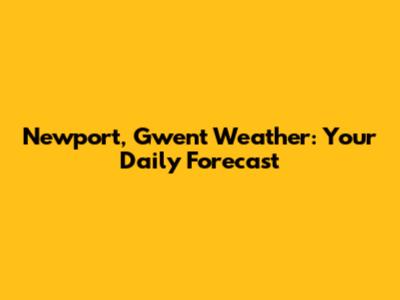 Newport, Gwent Weather: Your Daily Forecast