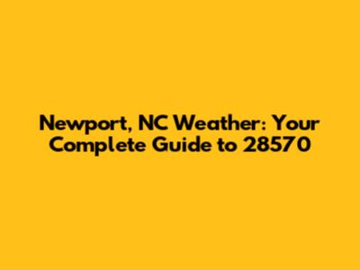 Newport, NC Weather: Your Complete Guide to 28570