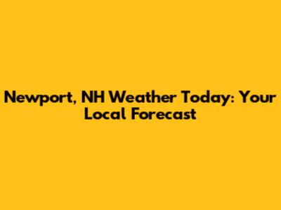 Newport, NH Weather Today: Your Local Forecast
