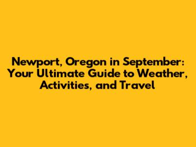 Newport, Oregon in September: Your Ultimate Guide to Weather, Activities, and Travel