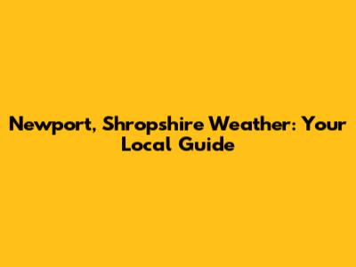 Newport, Shropshire Weather: Your Local Guide