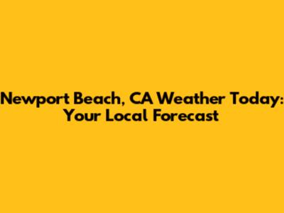 Newport Beach, CA Weather Today: Your Local Forecast