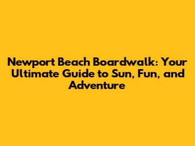 Newport Beach Boardwalk: Your Ultimate Guide to Sun, Fun, and Adventure