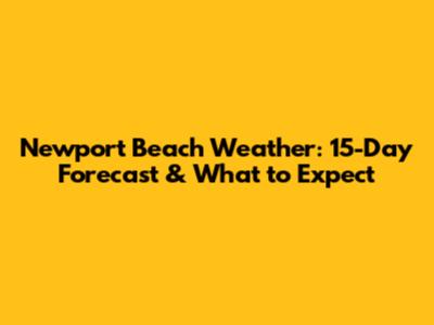 Newport Beach Weather: 15-Day Forecast & What to Expect