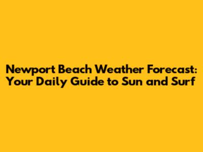 Newport Beach Weather Forecast: Your Daily Guide to Sun and Surf