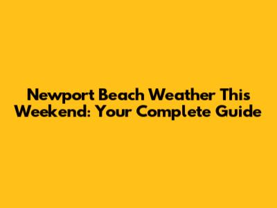 Newport Beach Weather This Weekend: Your Complete Guide