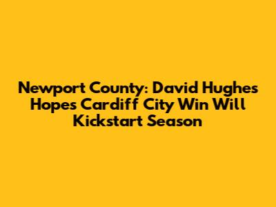 Newport County: David Hughes Hopes Cardiff City Win Will Kickstart Season