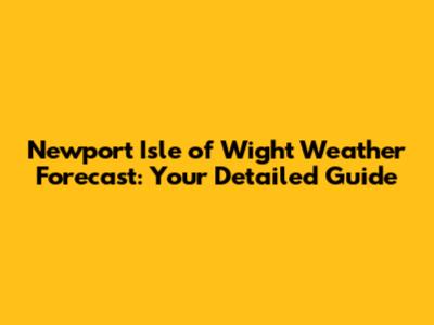 Newport Isle of Wight Weather Forecast: Your Detailed Guide