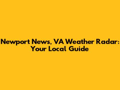 Newport News, VA Weather Radar: Your Local Guide