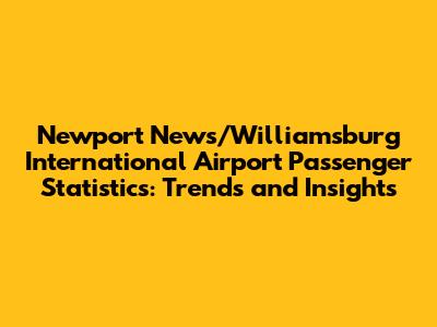 Newport News/Williamsburg International Airport Passenger Statistics: Trends and Insights