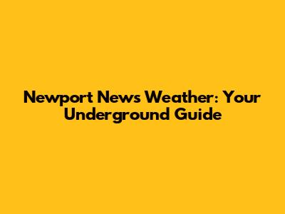 Newport News Weather: Your Underground Guide