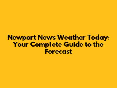 Newport News Weather Today: Your Complete Guide to the Forecast