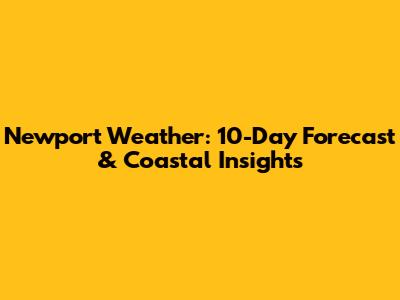 Newport Weather: 10-Day Forecast & Coastal Insights