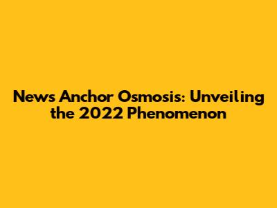 News Anchor Osmosis: Unveiling the 2022 Phenomenon