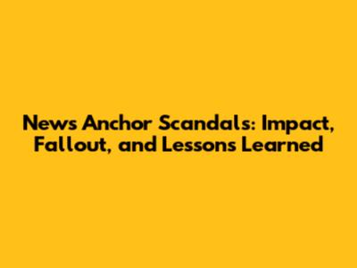 News Anchor Scandals: Impact, Fallout, and Lessons Learned