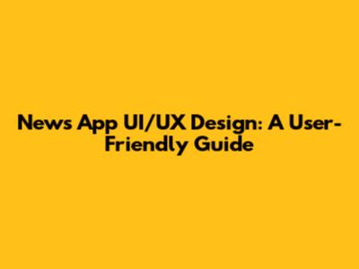News App UI/UX Design: A User-Friendly Guide