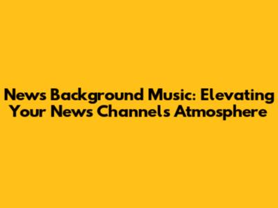 News Background Music: Elevating Your News Channel's Atmosphere