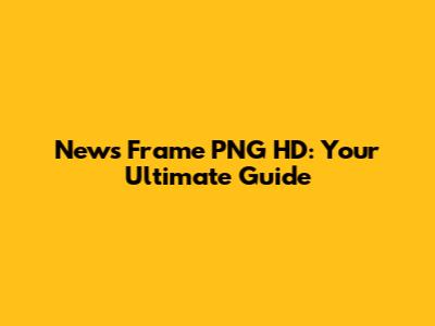 News Frame PNG HD: Your Ultimate Guide