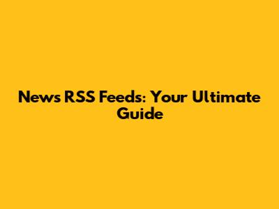 News RSS Feeds: Your Ultimate Guide