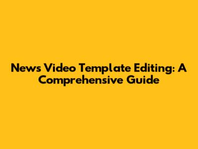 News Video Template Editing: A Comprehensive Guide