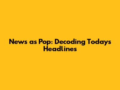 News as Pop: Decoding Today's Headlines