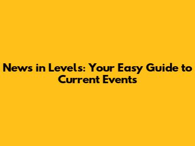 News in Levels: Your Easy Guide to Current Events