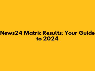 News24 Matric Results: Your Guide to 2024