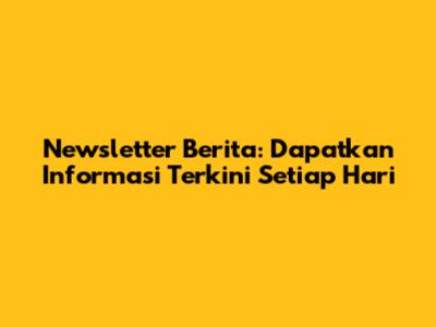 Newsletter Berita: Dapatkan Informasi Terkini Setiap Hari