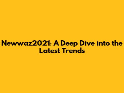Newwaz2021: A Deep Dive into the Latest Trends