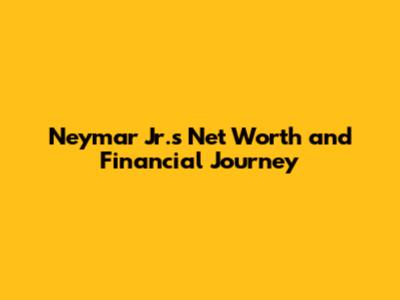 Neymar Jr.'s Net Worth and Financial Journey