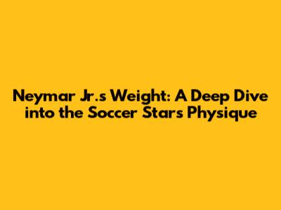 Neymar Jr.'s Weight: A Deep Dive into the Soccer Star's Physique