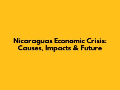 Nicaragua's Economic Crisis: Causes, Impacts & Future