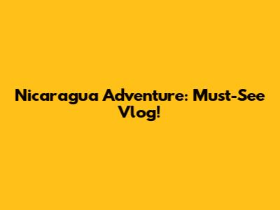 Nicaragua Adventure: Must-See Vlog!