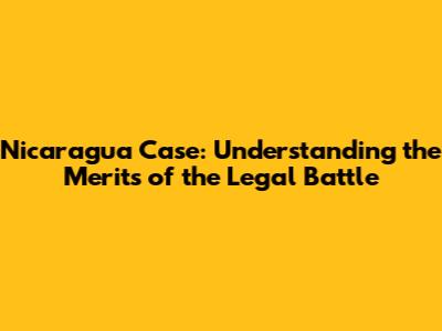 Nicaragua Case: Understanding the Merits of the Legal Battle