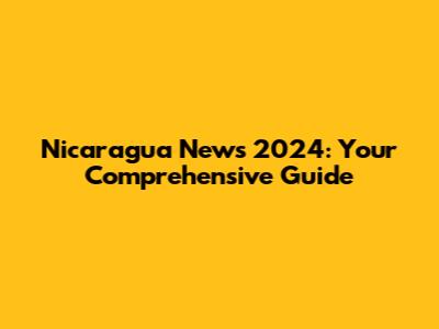 Nicaragua News 2024: Your Comprehensive Guide