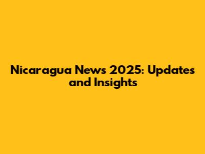 Nicaragua News 2025: Updates and Insights