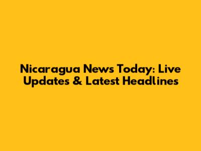 Nicaragua News Today: Live Updates & Latest Headlines