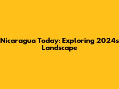 Nicaragua Today: Exploring 2024's Landscape