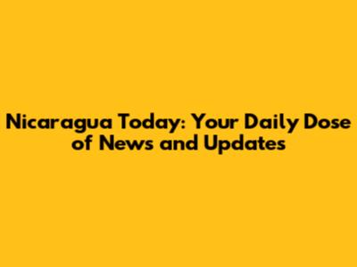 Nicaragua Today: Your Daily Dose of News and Updates