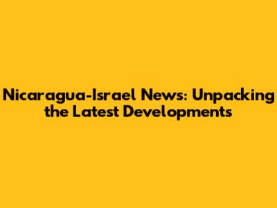 Nicaragua-Israel News: Unpacking the Latest Developments