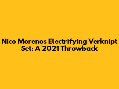 Nico Moreno's Electrifying Verknipt Set: A 2021 Throwback