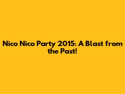 Nico Nico Party 2015: A Blast from the Past!