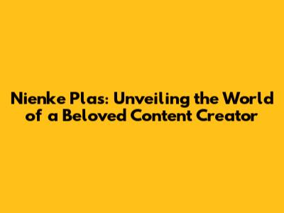 Nienke Plas: Unveiling the World of a Beloved Content Creator