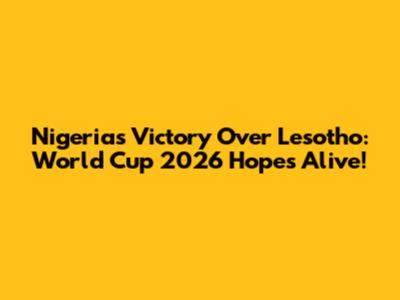 Nigeria's Victory Over Lesotho: World Cup 2026 Hopes Alive!